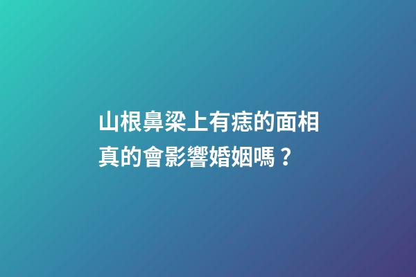 山根鼻梁上有痣的面相真的會影響婚姻嗎？